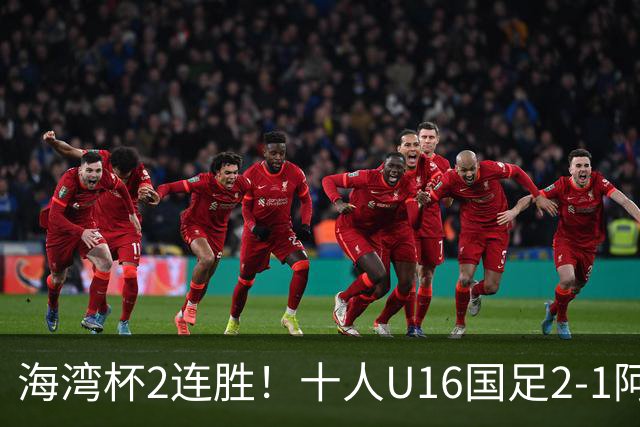 海湾杯2连胜！十人U16国足2-1阿曼 袁博涵造2球 刘凯源破门+染红